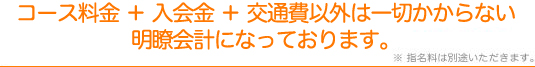 コース料金＋入会金＋交通費以外は一切かからない。明朗会計になっております。